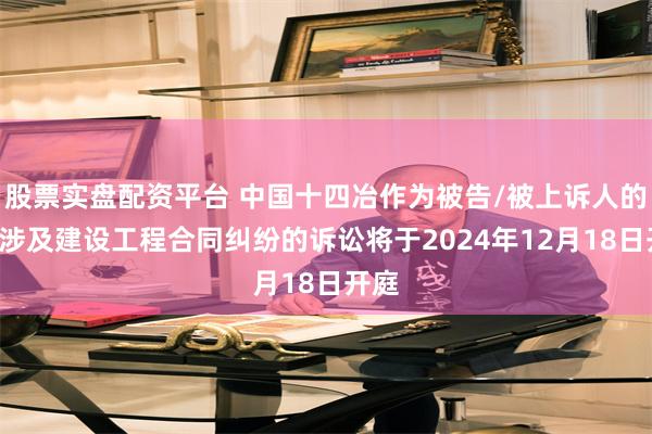 股票实盘配资平台 中国十四冶作为被告/被上诉人的1起涉及建设工程合同纠纷的诉讼将于2024年12月18日开庭