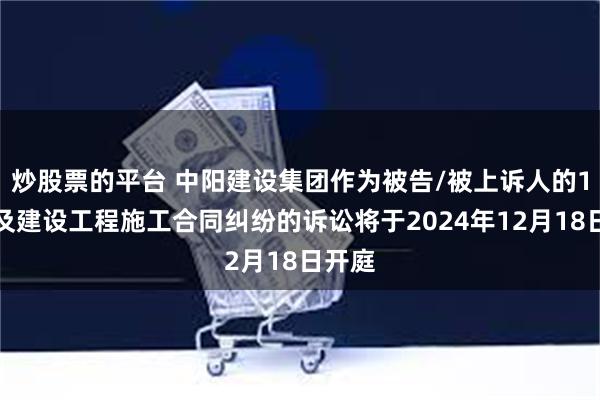 炒股票的平台 中阳建设集团作为被告/被上诉人的1起涉及建设工程施工合同纠纷的诉讼将于2024年12月18日开庭