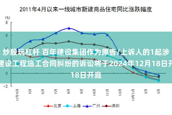 炒股玩杠杆 百年建设集团作为原告/上诉人的1起涉及建设工程施工合同纠纷的诉讼将于2024年12月18日开庭