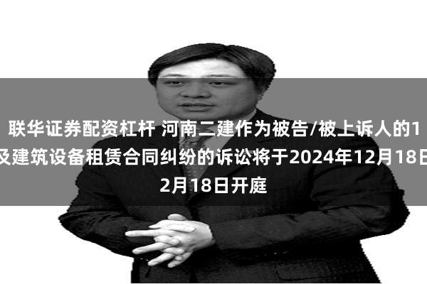 联华证券配资杠杆 河南二建作为被告/被上诉人的1起涉及建筑设备租赁合同纠纷的诉讼将于2024年12月18日开庭