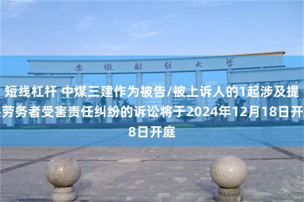 短线杠杆 中煤三建作为被告/被上诉人的1起涉及提供劳务者受害责任纠纷的诉讼将于2024年12月18日开庭