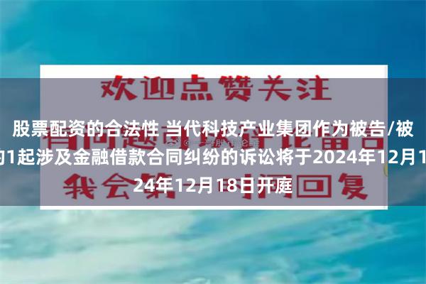 股票配资的合法性 当代科技产业集团作为被告/被上诉人的1起涉及金融借款合同纠纷的诉讼将于2024年12月18日开庭