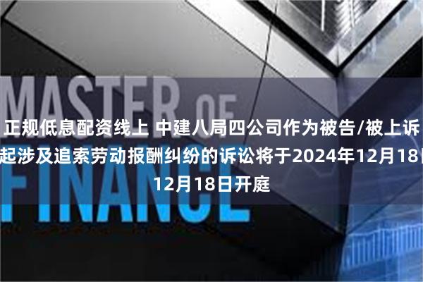 正规低息配资线上 中建八局四公司作为被告/被上诉人的1起涉及追索劳动报酬纠纷的诉讼将于2024年12月18日开庭