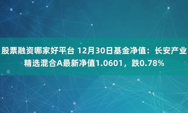 股票融资哪家好平台 12月30日基金净值：长安产业精选混合A最新净值1.0601，跌0.78%