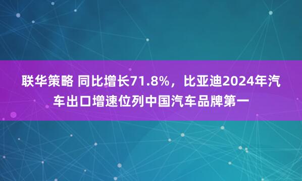 联华策略 同比增长71.8%，比亚迪2024年汽车出口增速位列中国汽车品牌第一