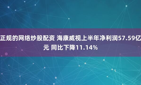 正规的网络炒股配资 海康威视上半年净利润57.59亿元 同比下降11.14%