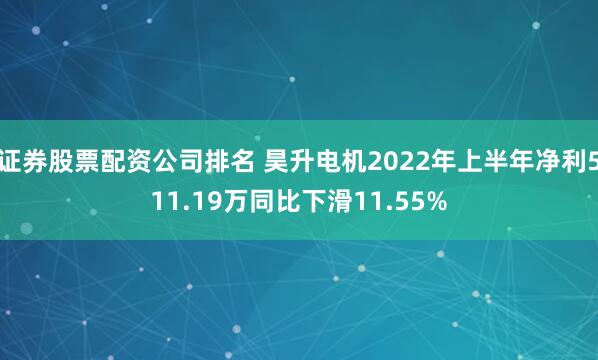 证券股票配资公司排名 昊升电机2022年上半年净利511.19万同比下滑11.55%