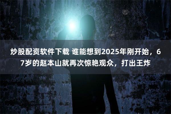 炒股配资软件下载 谁能想到2025年刚开始，67岁的赵本山就再次惊艳观众，打出王炸