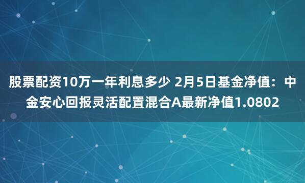 股票配资10万一年利息多少 2月5日基金净值：中金安心回报灵活配置混合A最新净值1.0802