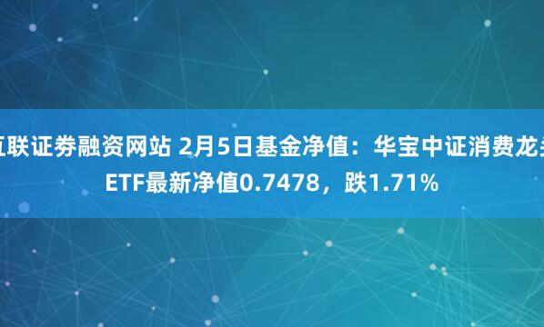 互联证劵融资网站 2月5日基金净值：华宝中证消费龙头ETF最新净值0.7478，跌1.71%