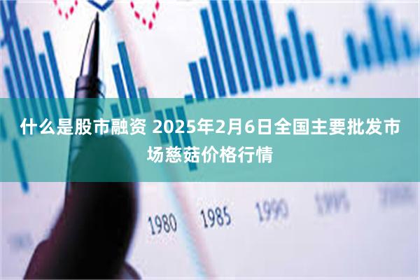 什么是股市融资 2025年2月6日全国主要批发市场慈菇价格行情