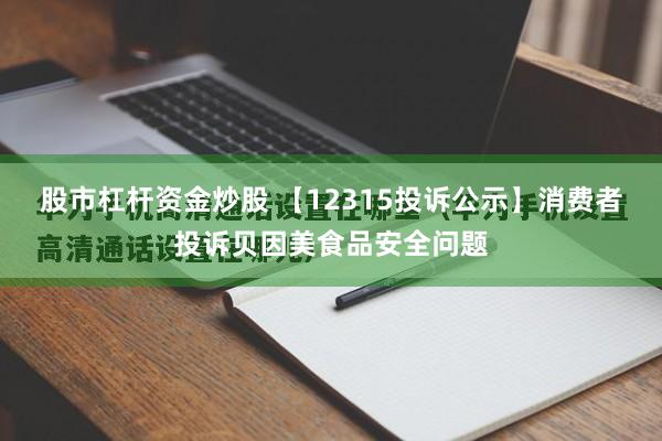 股市杠杆资金炒股 【12315投诉公示】消费者投诉贝因美食品安全问题