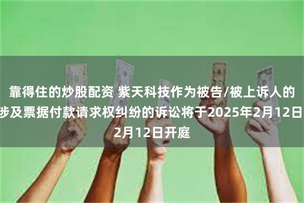 靠得住的炒股配资 紫天科技作为被告/被上诉人的1起涉及票据付款请求权纠纷的诉讼将于2025年2月12日开庭