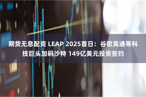 期货无息配资 LEAP 2025首日：谷歌高通等科技巨头加码沙特 149亿美元投资签约