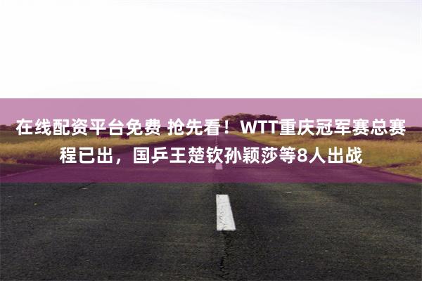 在线配资平台免费 抢先看！WTT重庆冠军赛总赛程已出，国乒王楚钦孙颖莎等8人出战