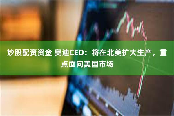 炒股配资资金 奥迪CEO：将在北美扩大生产，重点面向美国市场