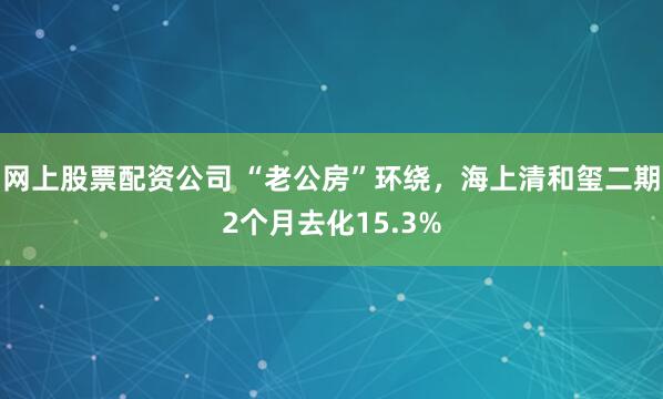 网上股票配资公司 “老公房”环绕，海上清和玺二期2个月去化15.3%