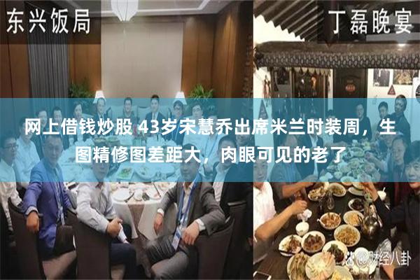 网上借钱炒股 43岁宋慧乔出席米兰时装周，生图精修图差距大，肉眼可见的老了