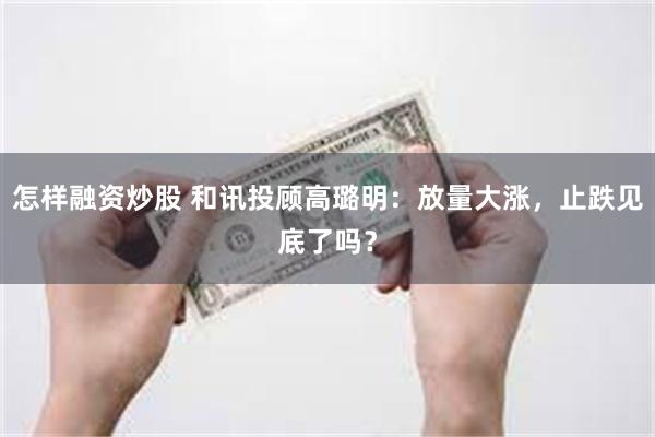 怎样融资炒股 和讯投顾高璐明：放量大涨，止跌见底了吗？