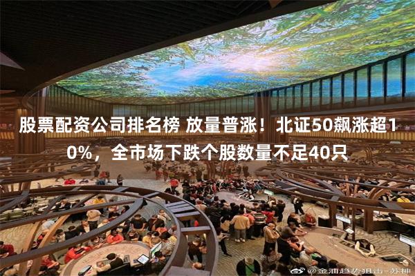 股票配资公司排名榜 放量普涨！北证50飙涨超10%，全市场下跌个股数量不足40只