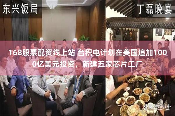 168股票配资线上站 台积电计划在美国追加1000亿美元投资，新建五家芯片工厂