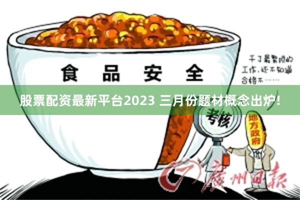 股票配资最新平台2023 三月份题材概念出炉!