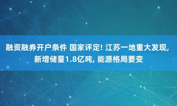 融资融券开户条件 国家评定! 江苏一地重大发现, 新增储量1.8亿吨, 能源格局要变