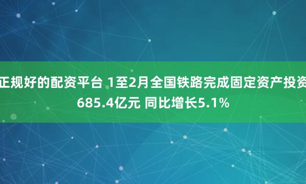 正规好的配资平台 1至2月全国铁路完成固定资产投资685.4亿元 同比增长5.1%