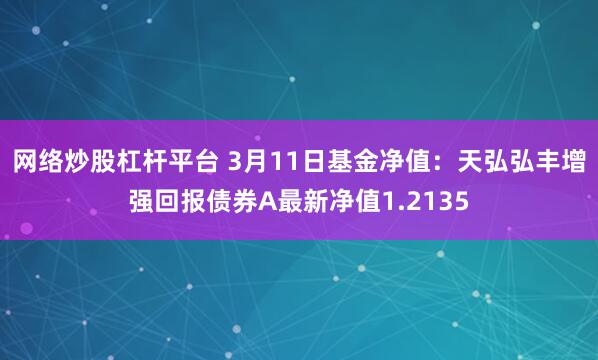 网络炒股杠杆平台 3月11日基金净值：天弘弘丰增强回报债券A最新净值1.2135