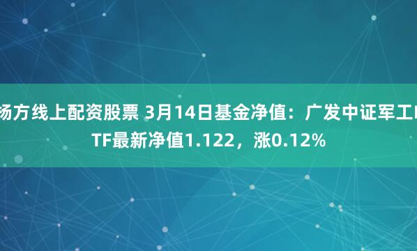 杨方线上配资股票 3月14日基金净值：广发中证军工ETF最新净值1.122，涨0.12%