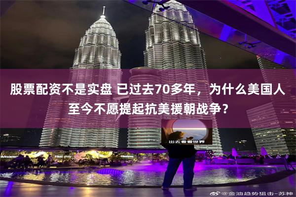 股票配资不是实盘 已过去70多年，为什么美国人至今不愿提起抗美援朝战争？