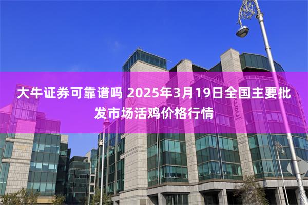 大牛证券可靠谱吗 2025年3月19日全国主要批发市场活鸡价格行情